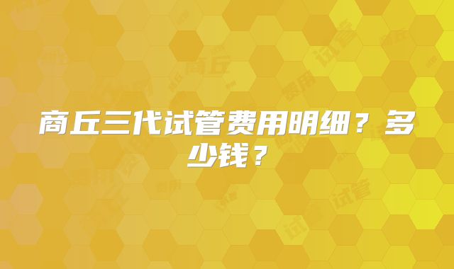 商丘三代试管费用明细?多少钱?