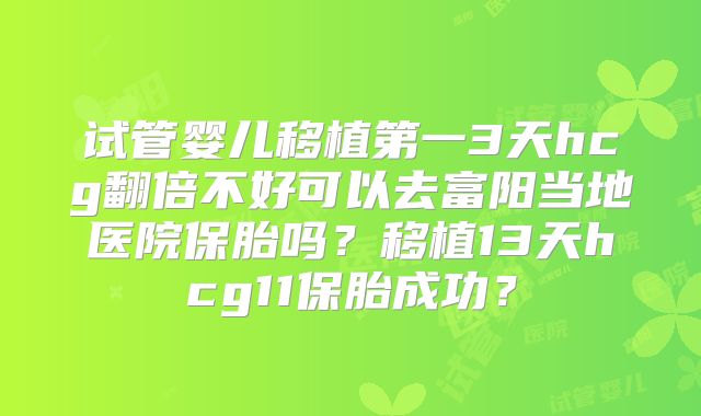 试管婴儿移植第一3天hcg翻倍不好可以去富阳当地医院保胎吗？移植13天hcg11保胎成功？