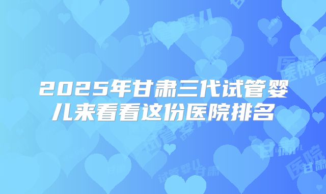 2025年甘肃三代试管婴儿来看看这份医院排名