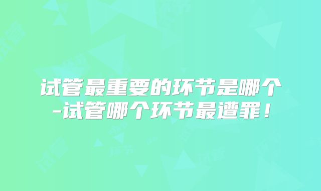 试管最重要的环节是哪个-试管哪个环节最遭罪！