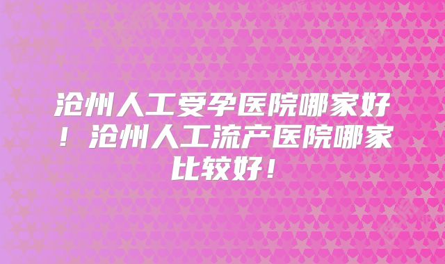 沧州人工受孕医院哪家好！沧州人工流产医院哪家比较好！