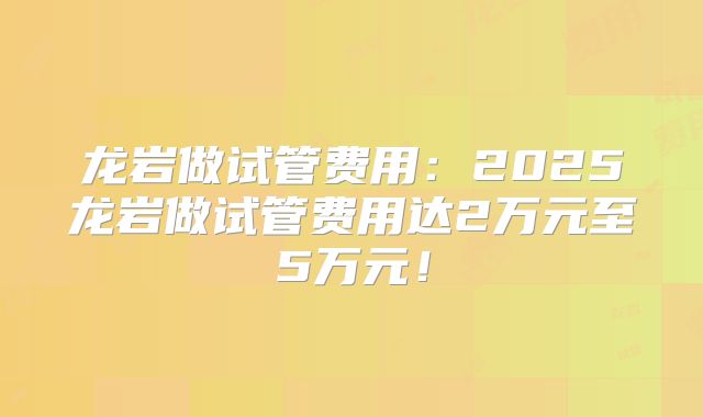 龙岩做试管费用:2025龙岩做试管费用达2万元至5万元!