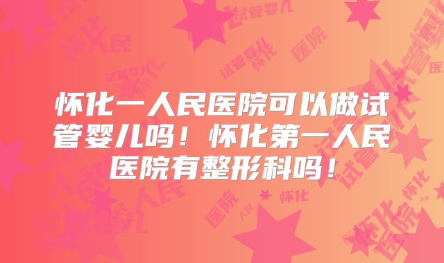 怀化一人民医院可以做试管婴儿吗！怀化第一人民医院有整形科吗！