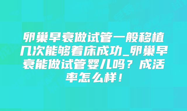 卵巢早衰做试管一般移植几次能够着床成功_卵巢早衰能做试管婴儿吗？成活率怎么样！