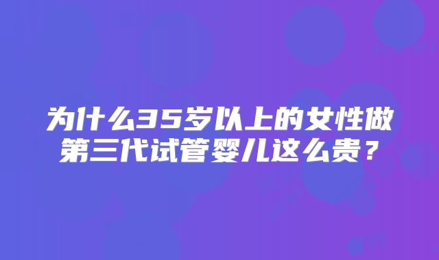 为什么35岁以上的女性做第三代试管婴儿这么贵?