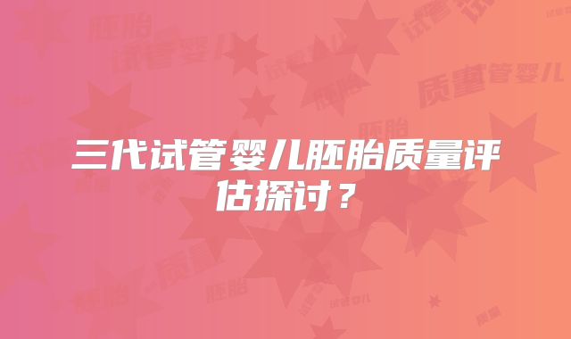 三代试管婴儿胚胎质量评估探讨?