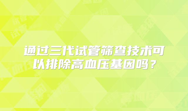 通过三代试管筛查技术可以排除高血压基因吗？