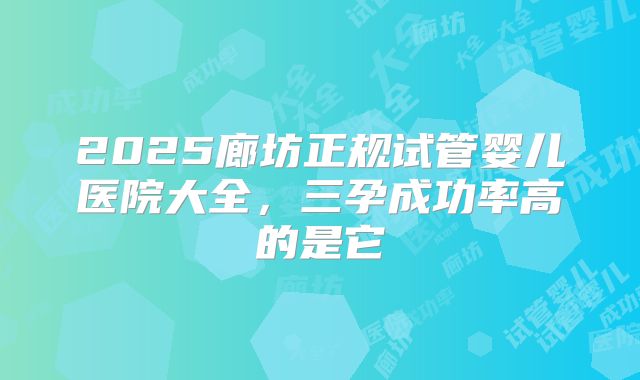 2025廊坊正规试管婴儿医院大全，三孕成功率高的是它