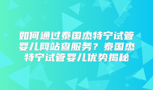 如何通过泰国杰特宁试管婴儿网站查服务？泰国杰特宁试管婴儿优势揭秘
