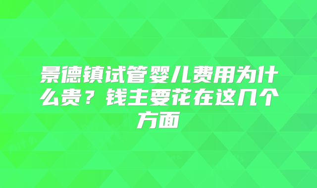 景德镇试管婴儿费用为什么贵？钱主要花在这几个方面
