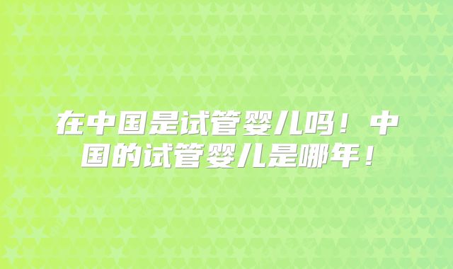 在中国是试管婴儿吗！中国的试管婴儿是哪年！