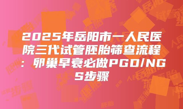 2025年岳阳市一人民医院三代试管胚胎筛查流程:卵巢早衰必做PGD/NGS步骤