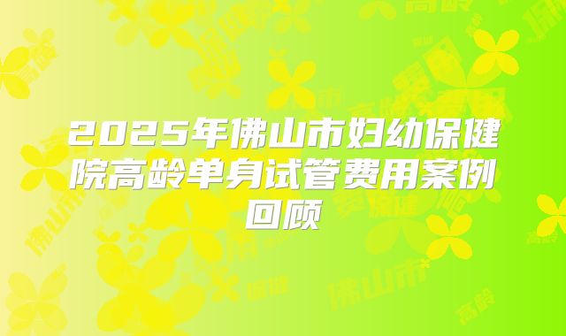 2025年佛山市妇幼保健院高龄单身试管费用案例回顾