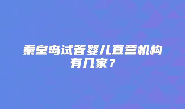秦皇岛试管婴儿直营机构有几家？