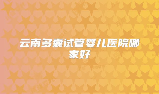云南多囊试管婴儿医院哪家好