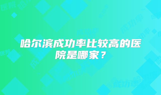哈尔滨成功率比较高的医院是哪家?