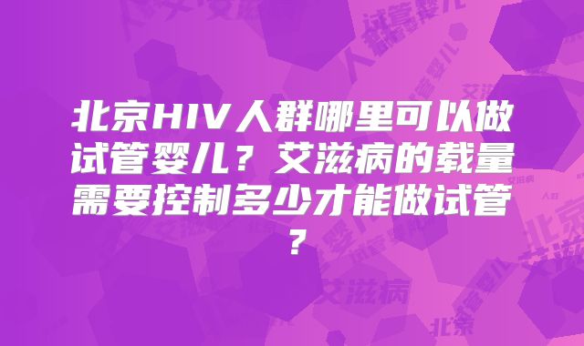 北京HIV人群哪里可以做试管婴儿?艾滋病的载量需要控制多少才能做试管?