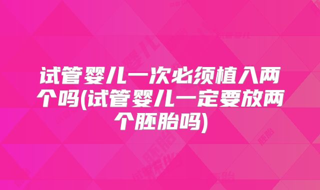 试管婴儿一次必须植入两个吗(试管婴儿一定要放两个胚胎吗)