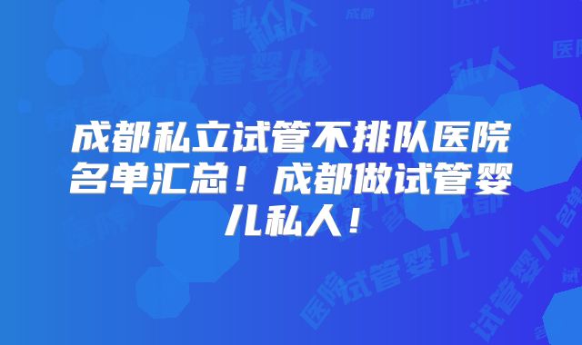 成都私立试管不排队医院名单汇总！成都做试管婴儿私人！