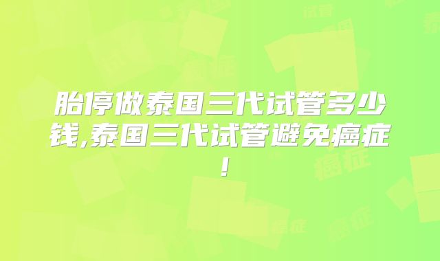 胎停做泰国三代试管多少钱,泰国三代试管避免癌症!