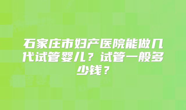 石家庄市妇产医院能做几代试管婴儿？试管一般多少钱？