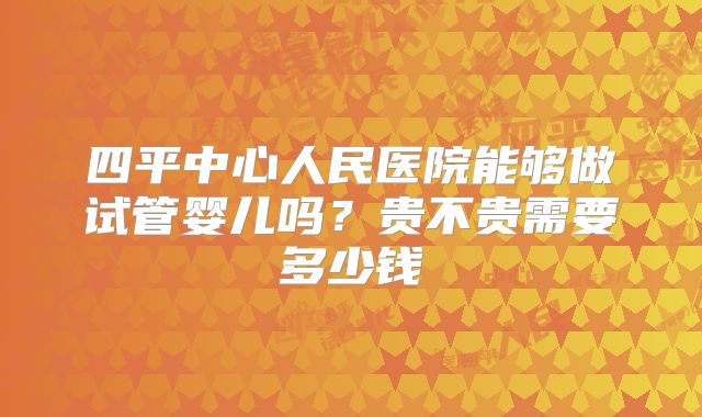 四平中心人民医院能够做试管婴儿吗?贵不贵需要多少钱