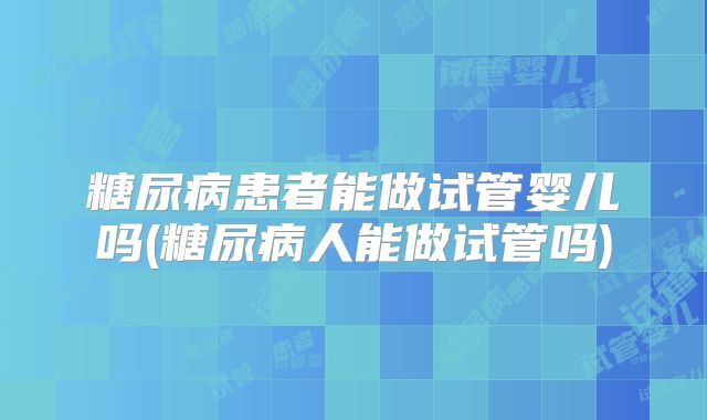 糖尿病患者能做试管婴儿吗(糖尿病人能做试管吗)