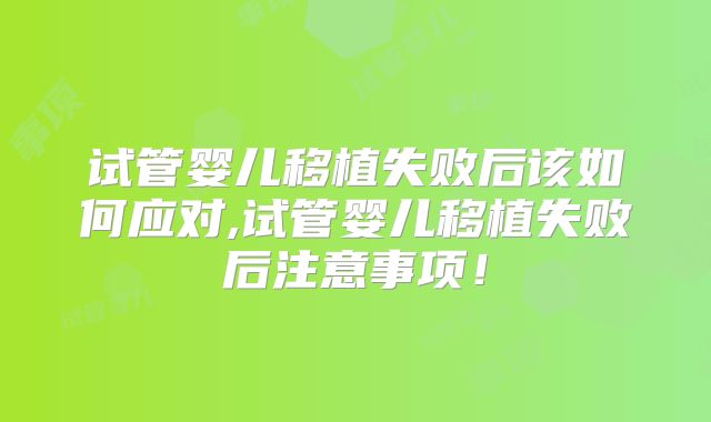 试管婴儿移植失败后该如何应对,试管婴儿移植失败后注意事项！