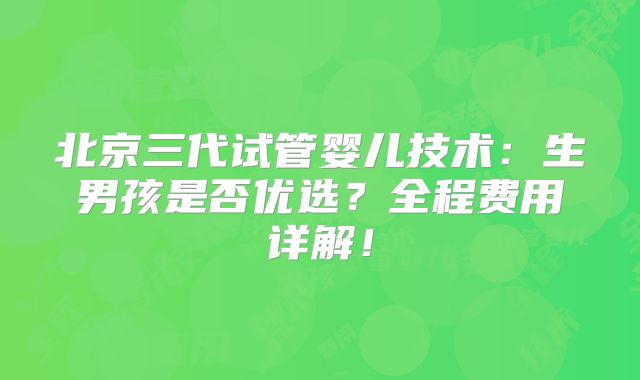 北京三代试管婴儿技术：生男孩是否优选？全程费用详解！