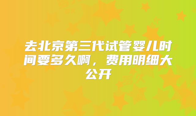 去北京第三代试管婴儿时间要多久啊，费用明细大公开