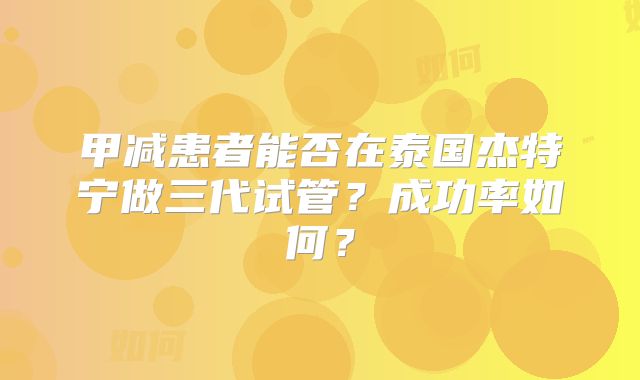 甲减患者能否在泰国杰特宁做三代试管？成功率如何？