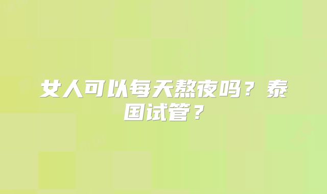 女人可以每天熬夜吗？泰国试管？