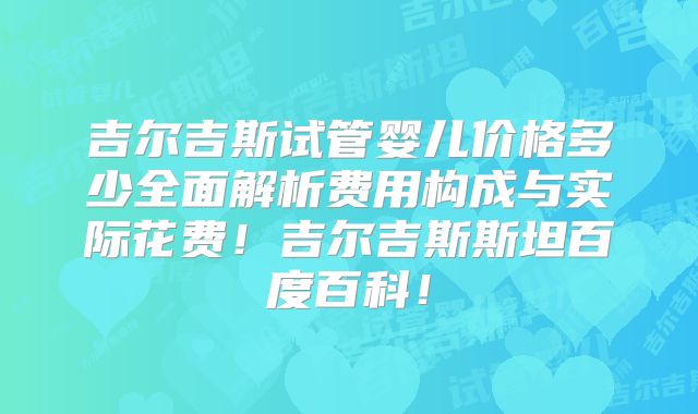 吉尔吉斯试管婴儿价格多少全面解析费用构成与实际花费！吉尔吉斯斯坦百度百科！