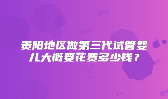 贵阳地区做第三代试管婴儿大概要花费多少钱？