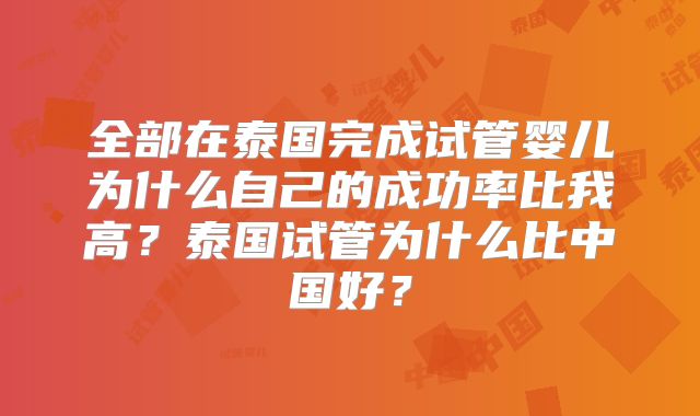 全部在泰国完成试管婴儿为什么自己的成功率比我高？泰国试管为什么比中国好？