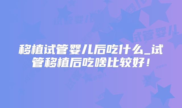 移植试管婴儿后吃什么_试管移植后吃啥比较好!