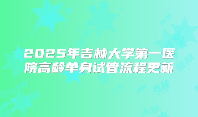2025年吉林大学第一医院高龄单身试管流程更新