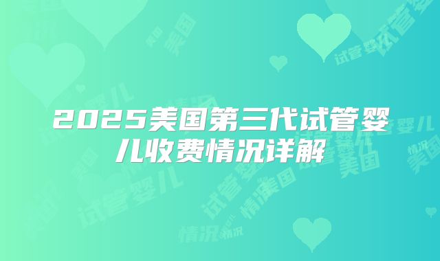 2025美国第三代试管婴儿收费情况详解