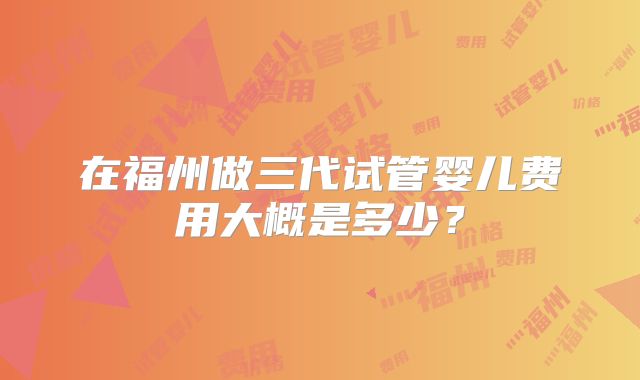 在福州做三代试管婴儿费用大概是多少？