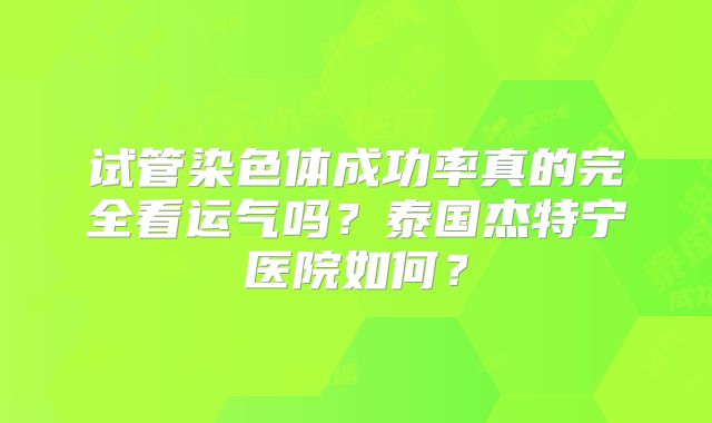 试管染色体成功率真的完全看运气吗？泰国杰特宁医院如何？
