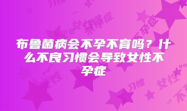 布鲁菌病会不孕不育吗？什么不良习惯会导致女性不孕症