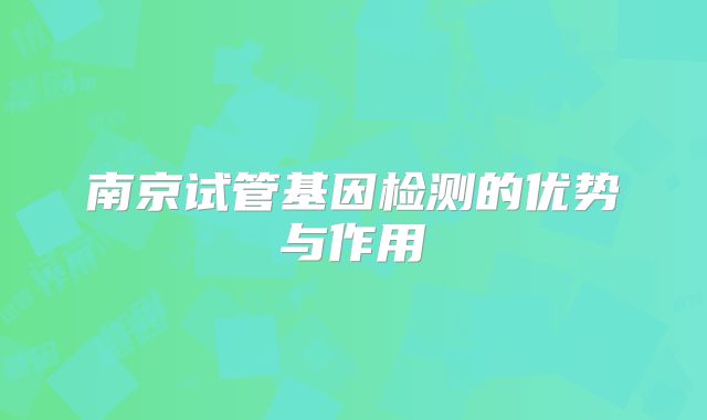 南京试管基因检测的优势与作用