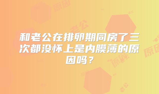 和老公在排卵期同房了三次都没怀上是内膜薄的原因吗？