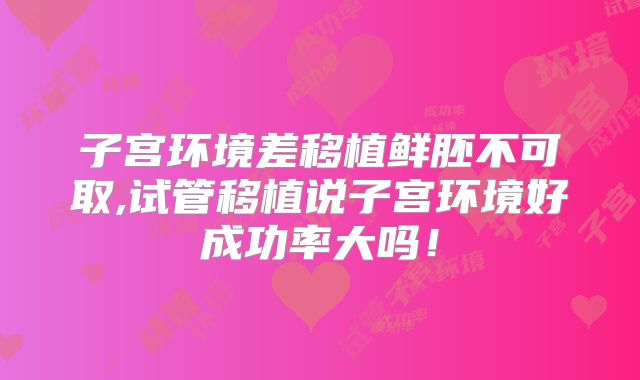 子宫环境差移植鲜胚不可取,试管移植说子宫环境好成功率大吗！