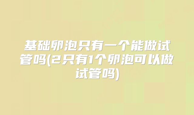基础卵泡只有一个能做试管吗(2只有1个卵泡可以做试管吗)