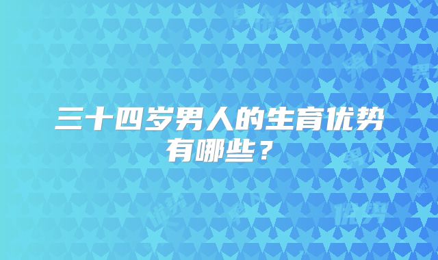 三十四岁男人的生育优势有哪些?