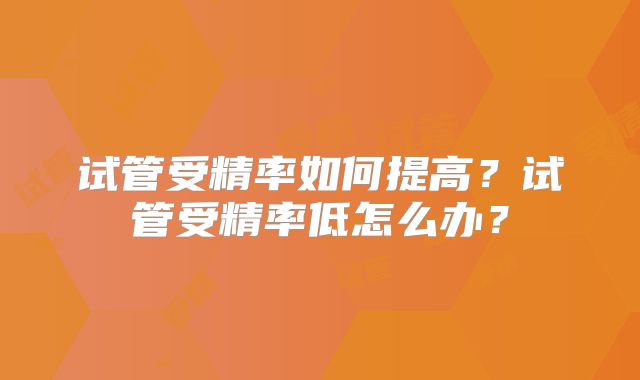 试管受精率如何提高？试管受精率低怎么办？