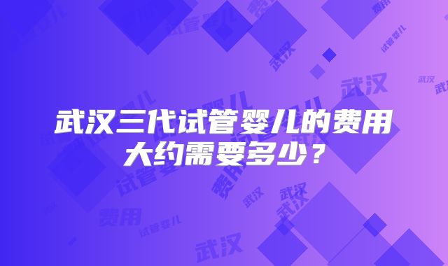 武汉三代试管婴儿的费用大约需要多少？