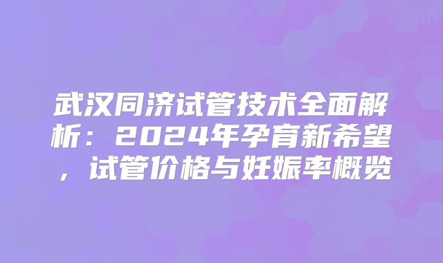 武汉同济试管技术全面解析:2024年孕育新希望,试管价格与妊娠率概览