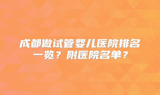 成都做试管婴儿医院排名一览?附医院名单?